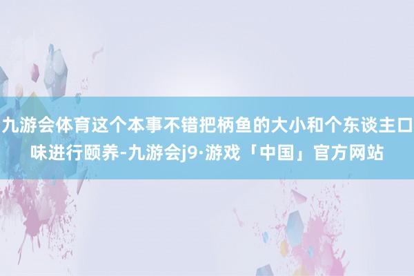 九游会体育这个本事不错把柄鱼的大小和个东谈主口味进行颐养-九游会j9·游戏「中国」官方网站