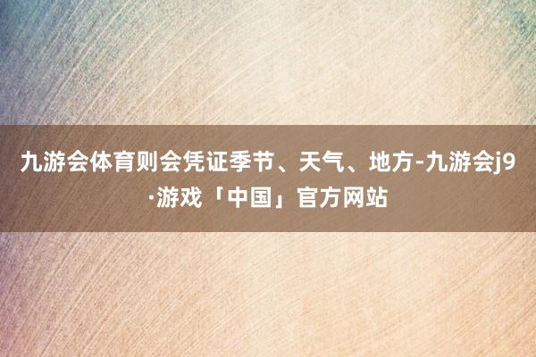 九游会体育则会凭证季节、天气、地方-九游会j9·游戏「中国」官方网站