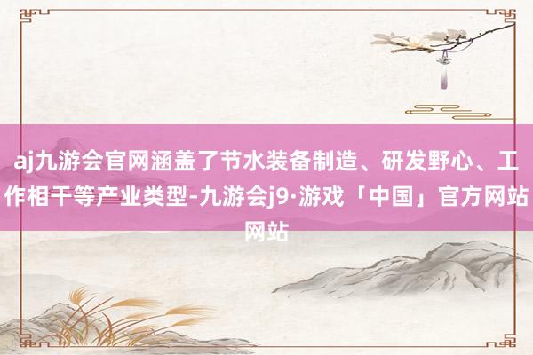 aj九游会官网涵盖了节水装备制造、研发野心、工作相干等产业类型-九游会j9·游戏「中国」官方网站