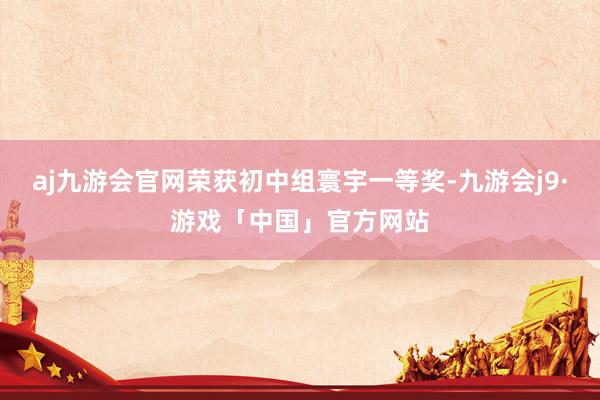 aj九游会官网荣获初中组寰宇一等奖-九游会j9·游戏「中国」官方网站
