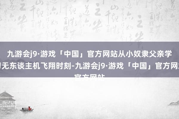 九游会j9·游戏「中国」官方网站从小奴隶父亲学习无东谈主机飞翔时刻-九游会j9·游戏「中国」官方网站