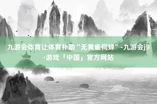 九游会体育让体育补助“无黄雀伺蝉”-九游会j9·游戏「中国」官方网站