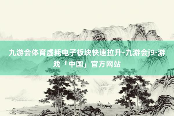 九游会体育虚耗电子板块快速拉升-九游会j9·游戏「中国」官方网站