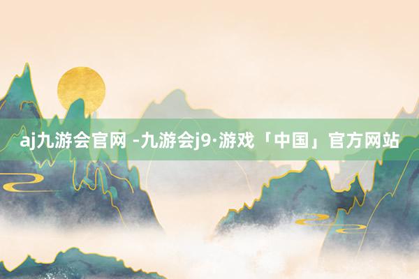 aj九游会官网 -九游会j9·游戏「中国」官方网站