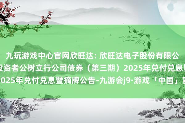 九玩游戏中心官网欣旺达: 欣旺达电子股份有限公司2020年面向专科投资者公树立行公司债券（第三期）2025年兑付兑息暨摘牌公告-九游会j9·游戏「中国」官方网站
