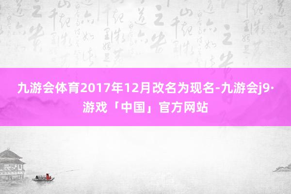 九游会体育2017年12月改名为现名-九游会j9·游戏「中国」官方网站