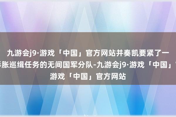 九游会j9·游戏「中国」官方网站并奏凯要紧了一支正在彭胀巡缉任务的无间国军分队-九游会j9·游戏「中国」官方网站