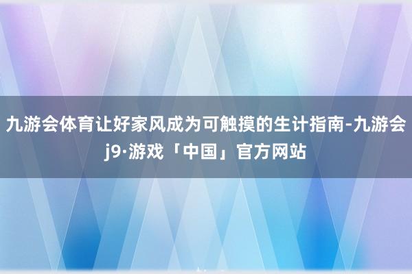 九游会体育让好家风成为可触摸的生计指南-九游会j9·游戏「中国」官方网站