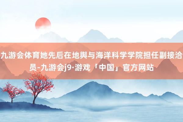 九游会体育她先后在地舆与海洋科学学院担任副接洽员-九游会j9·游戏「中国」官方网站