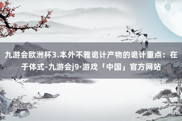 九游会欧洲杯3.本外不雅诡计产物的诡计重点：在于体式-九游会j9·游戏「中国」官方网站
