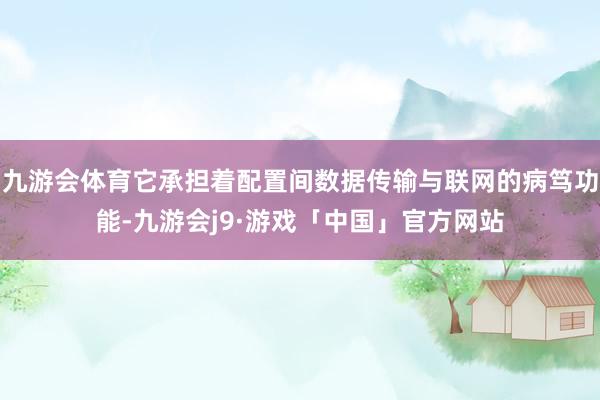 九游会体育它承担着配置间数据传输与联网的病笃功能-九游会j9·游戏「中国」官方网站