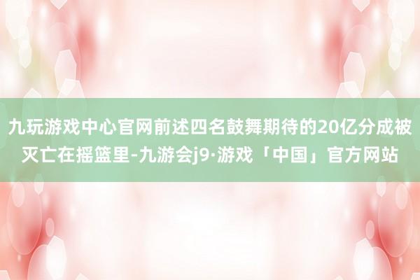 九玩游戏中心官网前述四名鼓舞期待的20亿分成被灭亡在摇篮里-九游会j9·游戏「中国」官方网站