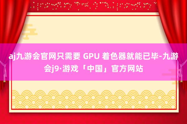 aj九游会官网只需要 GPU 着色器就能已毕-九游会j9·游戏「中国」官方网站