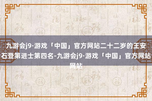 九游会j9·游戏「中国」官方网站二十二岁的王安石登第进士第四名-九游会j9·游戏「中国」官方网站