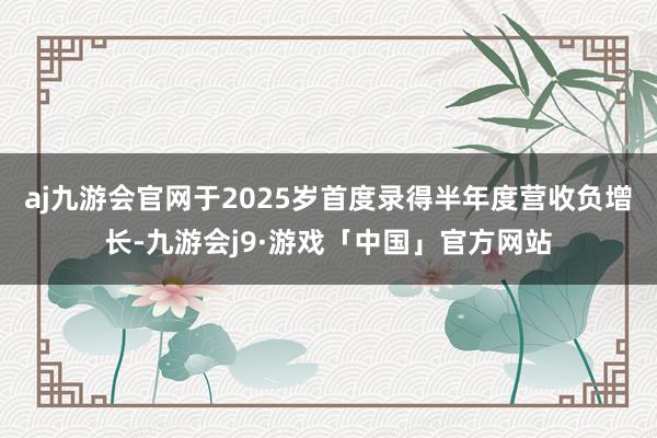 aj九游会官网于2025岁首度录得半年度营收负增长-九游会j9·游戏「中国」官方网站