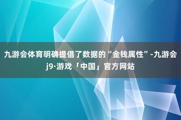 九游会体育明确提倡了数据的“金钱属性”-九游会j9·游戏「中国」官方网站