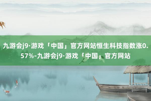 九游会j9·游戏「中国」官方网站恒生科技指数涨0.57%-九游会j9·游戏「中国」官方网站