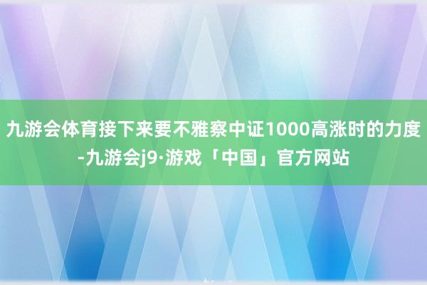 九游会体育接下来要不雅察中证1000高涨时的力度-九游会j9·游戏「中国」官方网站