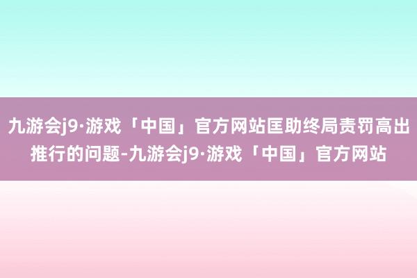 九游会j9·游戏「中国」官方网站匡助终局责罚高出推行的问题-九游会j9·游戏「中国」官方网站