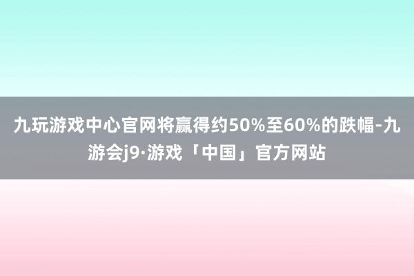 九玩游戏中心官网将赢得约50%至60%的跌幅-九游会j9·游戏「中国」官方网站
