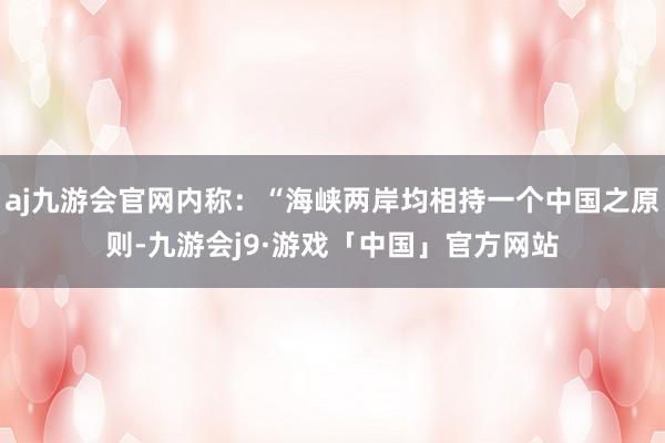 aj九游会官网内称：“海峡两岸均相持一个中国之原则-九游会j9·游戏「中国」官方网站