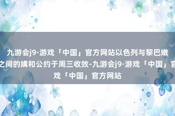 九游会j9·游戏「中国」官方网站以色列与黎巴嫩真主党之间的媾和公约于周三收效-九游会j9·游戏「中国」官方网站