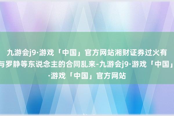 九游会j9·游戏「中国」官方网站湘财证券过火有关方未参与罗静等东说念主的合同乱来-九游会j9·游戏「中国」官方网站