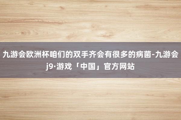 九游会欧洲杯咱们的双手齐会有很多的病菌-九游会j9·游戏「中国」官方网站