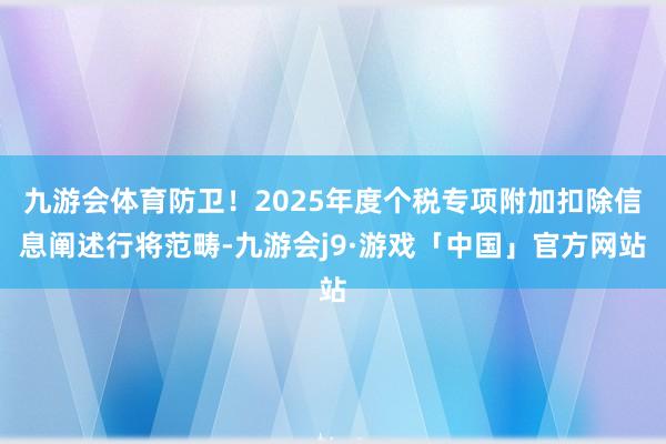 九游会体育防卫！2025年度个税专项附加扣除信息阐述行将范畴-九游会j9·游戏「中国」官方网站