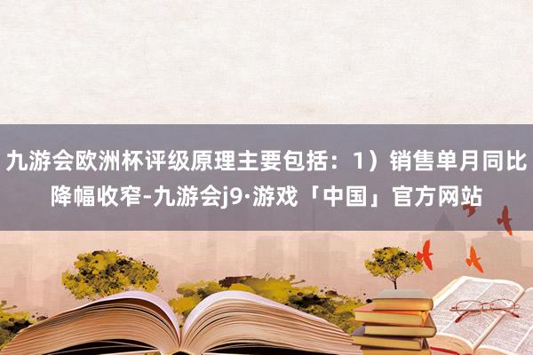 九游会欧洲杯评级原理主要包括：1）销售单月同比降幅收窄-九游会j9·游戏「中国」官方网站