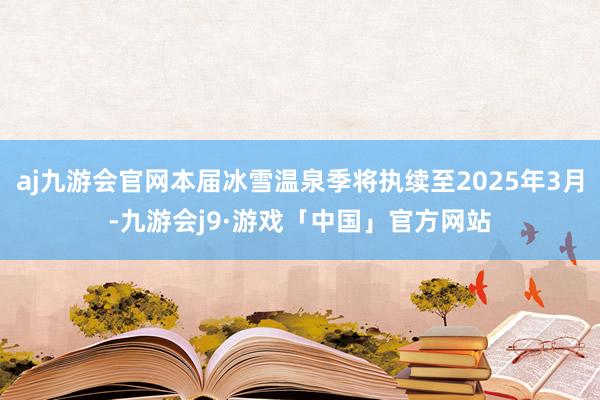 aj九游会官网本届冰雪温泉季将执续至2025年3月-九游会j9·游戏「中国」官方网站