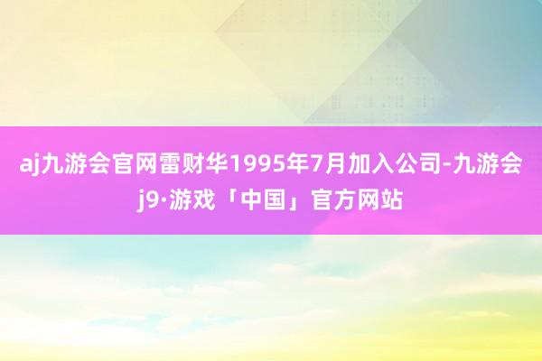 aj九游会官网雷财华1995年7月加入公司-九游会j9·游戏「中国」官方网站