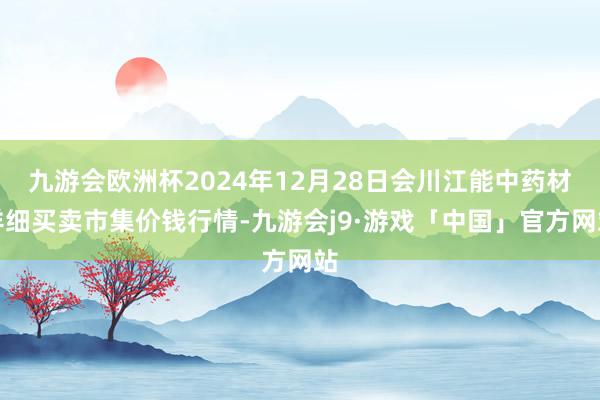 九游会欧洲杯2024年12月28日会川江能中药材详细买卖市集价钱行情-九游会j9·游戏「中国」官方网站