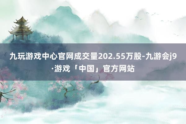 九玩游戏中心官网成交量202.55万股-九游会j9·游戏「中国」官方网站