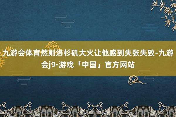 九游会体育然则洛杉矶大火让他感到失张失致-九游会j9·游戏「中国」官方网站