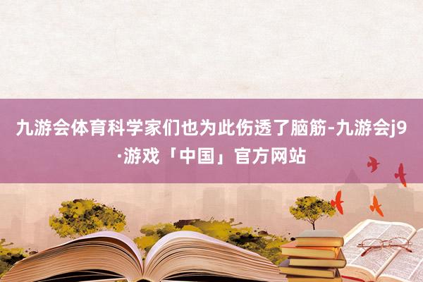 九游会体育科学家们也为此伤透了脑筋-九游会j9·游戏「中国」官方网站