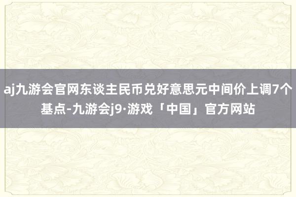 aj九游会官网东谈主民币兑好意思元中间价上调7个基点-九游会j9·游戏「中国」官方网站