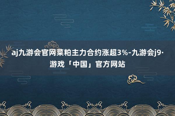 aj九游会官网菜粕主力合约涨超3%-九游会j9·游戏「中国」官方网站