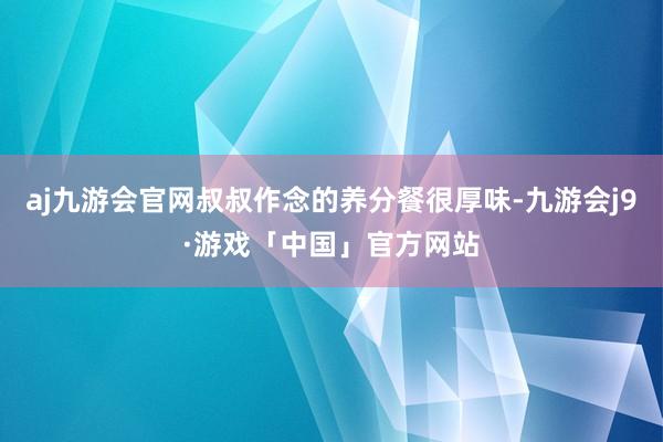 aj九游会官网叔叔作念的养分餐很厚味-九游会j9·游戏「中国」官方网站