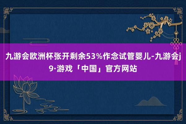 九游会欧洲杯张开剩余53%作念试管婴儿-九游会j9·游戏「中国」官方网站