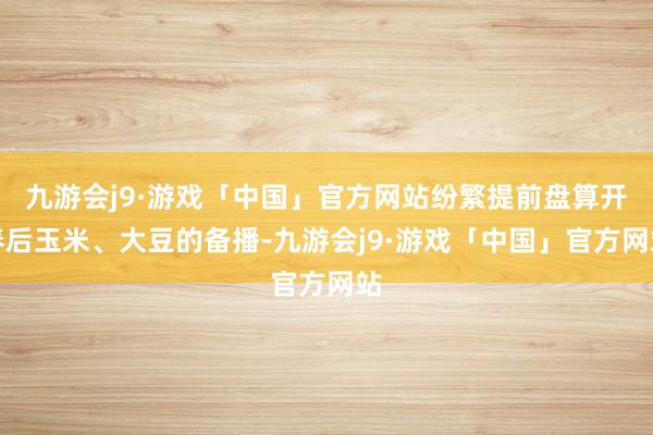 九游会j9·游戏「中国」官方网站纷繁提前盘算开春后玉米、大豆的备播-九游会j9·游戏「中国」官方网站
