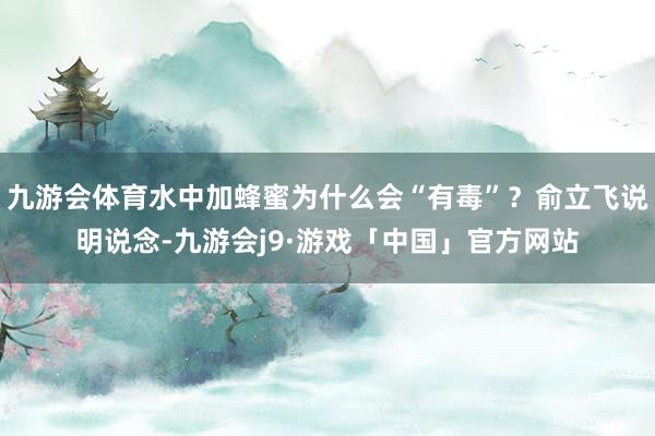 九游会体育水中加蜂蜜为什么会“有毒”?俞立飞说明说念-九游会j9·游戏「中国」官方网站