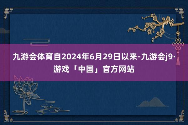 九游会体育自2024年6月29日以来-九游会j9·游戏「中国」官方网站