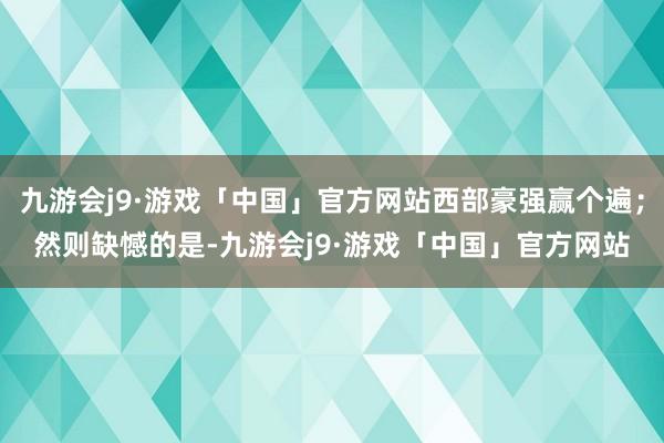 九游会j9·游戏「中国」官方网站西部豪强赢个遍；然则缺憾的是-九游会j9·游戏「中国」官方网站