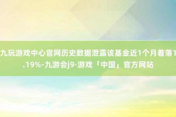 九玩游戏中心官网历史数据泄露该基金近1个月着落1.19%-九游会j9·游戏「中国」官方网站
