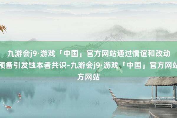 九游会j9·游戏「中国」官方网站通过情谊和改动预备引发蚀本者共识-九游会j9·游戏「中国」官方网站
