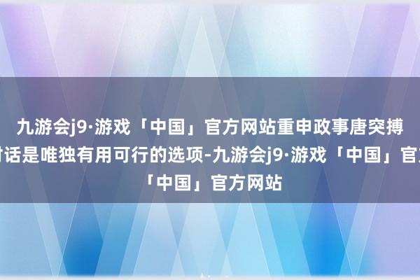 九游会j9·游戏「中国」官方网站重申政事唐突搏斗和对话是唯独有用可行的选项-九游会j9·游戏「中国」官方网站