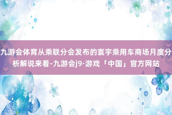 九游会体育从乘联分会发布的寰宇乘用车商场月度分析解说来看-九游会j9·游戏「中国」官方网站