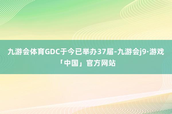 九游会体育GDC于今已举办37届-九游会j9·游戏「中国」官方网站
