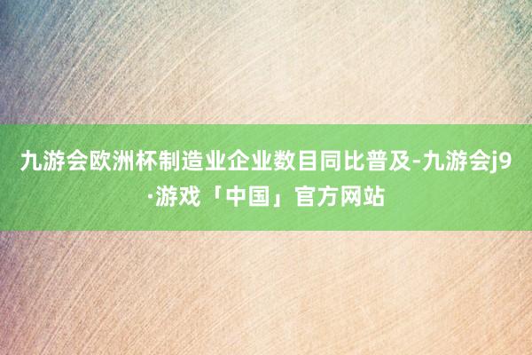 九游会欧洲杯制造业企业数目同比普及-九游会j9·游戏「中国」官方网站